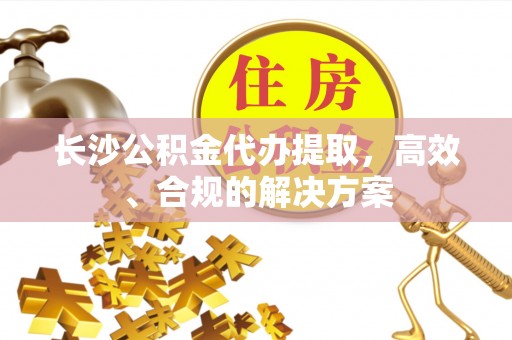 汤原长沙公积金代办提取，高效、合规的解决方案