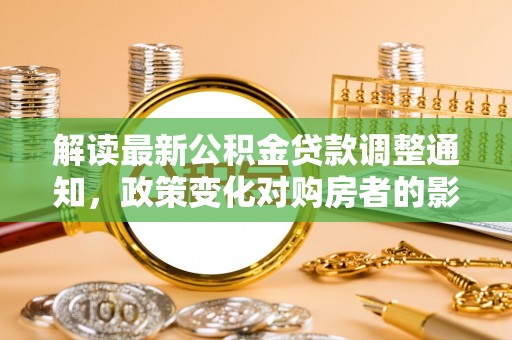汤原解读最新公积金贷款调整通知，政策变化对购房者的影响