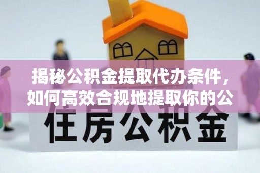 汤原揭秘公积金提取代办条件，如何高效合规地提取你的公积金