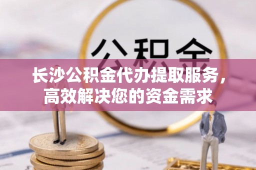 汤原长沙公积金代办提取服务，高效解决您的资金需求