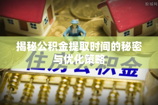 汤原揭秘公积金提取时间的秘密与优化策略