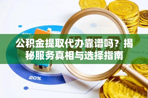 汤原公积金提取代办靠谱吗？揭秘服务真相与选择指南