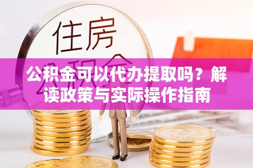 汤原公积金可以代办提取吗？解读政策与实际操作指南