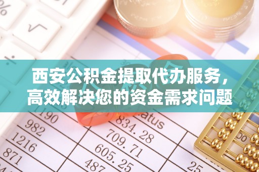 汤原西安公积金提取代办服务，高效解决您的资金需求问题