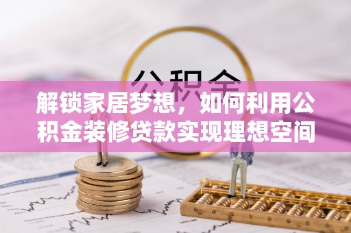 汤原解锁家居梦想，如何利用公积金装修贷款实现理想空间