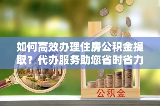 汤原如何高效办理住房公积金提取？代办服务助您省时省力