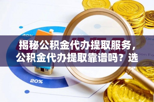 汤原揭秘公积金代办提取服务，公积金代办提取靠谱吗？选择需谨慎