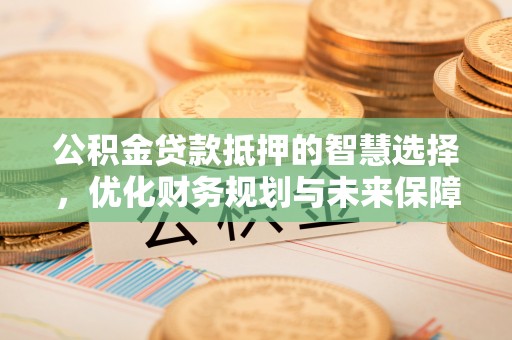 汤原公积金贷款抵押的智慧选择，优化财务规划与未来保障