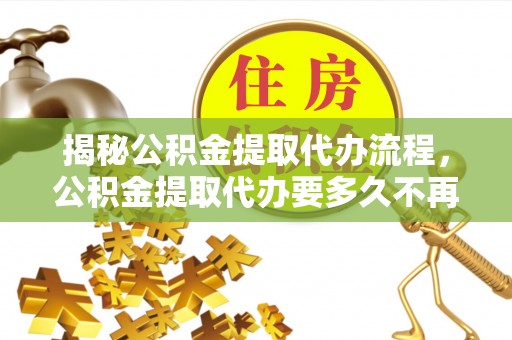 汤原揭秘公积金提取代办流程，公积金提取代办要多久不再迷茫