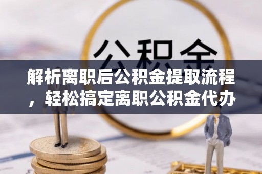 汤原解析离职后公积金提取流程，轻松搞定离职公积金代办提取手续