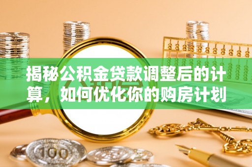 汤原揭秘公积金贷款调整后的计算，如何优化你的购房计划