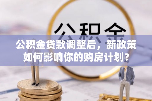 汤原公积金贷款调整后，新政策如何影响你的购房计划？
