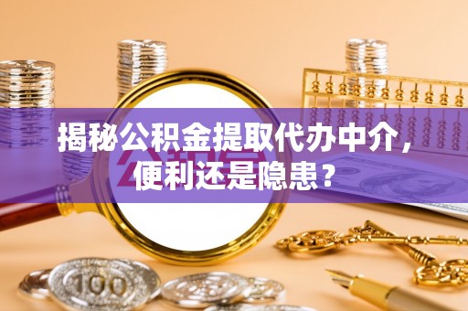 汤原揭秘公积金提取代办中介，便利还是隐患？