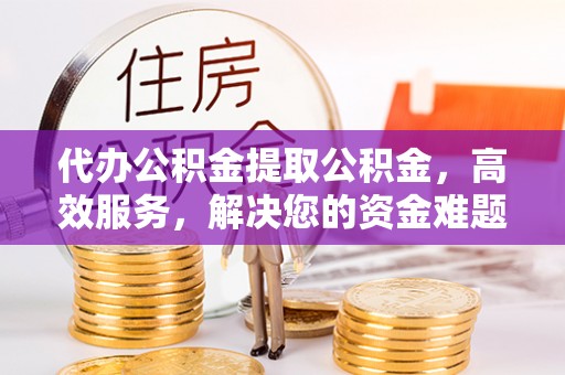 汤原代办公积金提取公积金，高效服务，解决您的资金难题