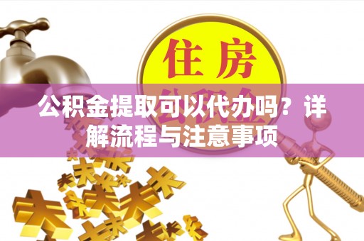 汤原公积金提取可以代办吗？详解流程与注意事项