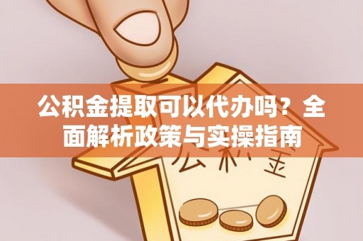 汤原公积金提取可以代办吗？全面解析政策与实操指南