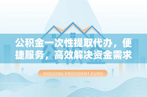 汤原公积金一次性提取代办，便捷服务，高效解决资金需求