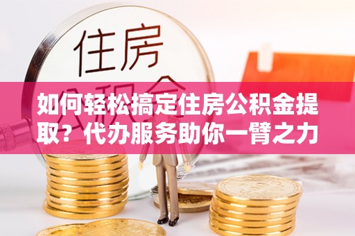 汤原如何轻松搞定住房公积金提取？代办服务助你一臂之力