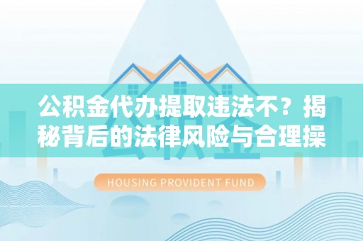 汤原公积金代办提取违法不？揭秘背后的法律风险与合理操作