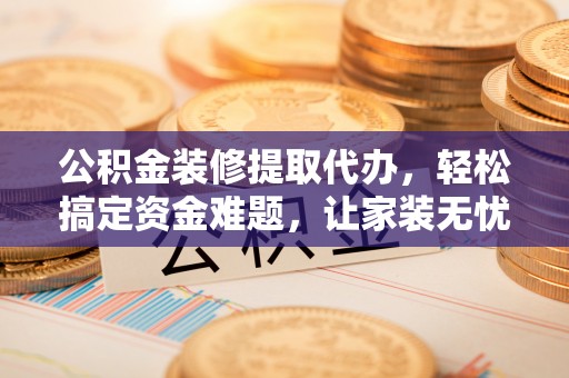 汤原公积金装修提取代办，轻松搞定资金难题，让家装无忧