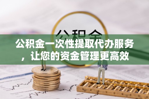 汤原公积金一次性提取代办服务，让您的资金管理更高效