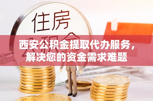 汤原西安公积金提取代办服务，解决您的资金需求难题