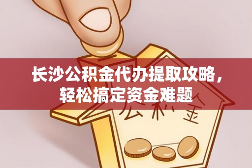 汤原长沙公积金代办提取攻略，轻松搞定资金难题