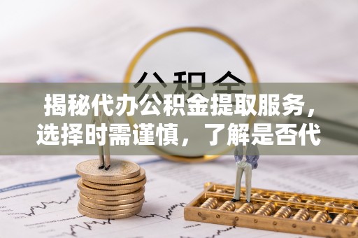 汤原揭秘代办公积金提取服务，选择时需谨慎，了解是否代办公积金提取可靠吗？