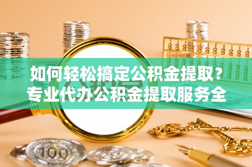 汤原如何轻松搞定公积金提取？专业代办公积金提取服务全解析