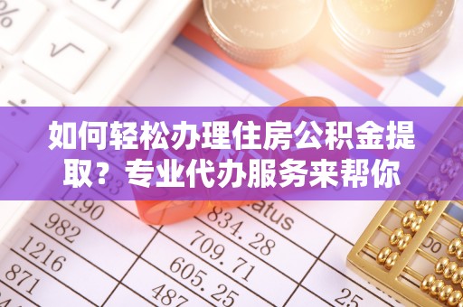 汤原如何轻松办理住房公积金提取？专业代办服务来帮你
