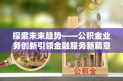 汤原探索未来趋势——公积金业务创新引领金融服务新篇章
