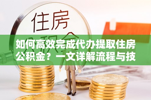 汤原如何高效完成代办提取住房公积金？一文详解流程与技巧