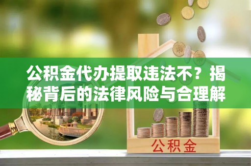 汤原公积金代办提取违法不？揭秘背后的法律风险与合理解决方案