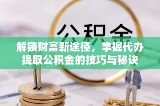 汤原解锁财富新途径，掌握代办提取公积金的技巧与秘诀