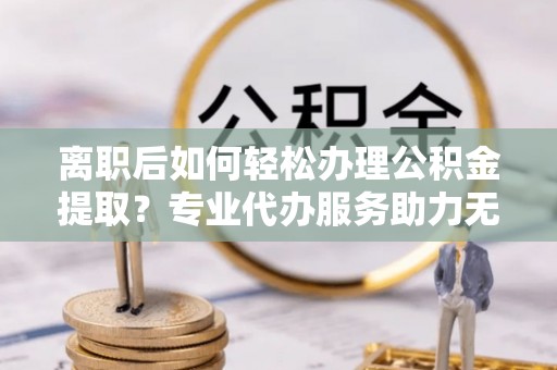 汤原离职后如何轻松办理公积金提取？专业代办服务助力无忧