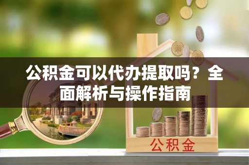 汤原公积金可以代办提取吗？全面解析与操作指南