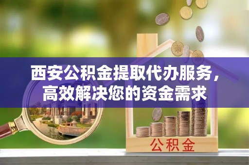 汤原西安公积金提取代办服务，高效解决您的资金需求