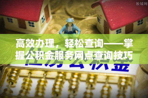 汤原高效办理，轻松查询——掌握公积金服务网点查询技巧