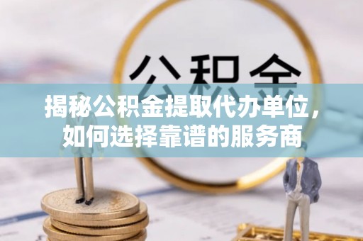 汤原揭秘公积金提取代办单位，如何选择靠谱的服务商