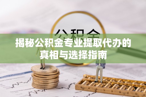 汤原揭秘公积金专业提取代办的真相与选择指南
