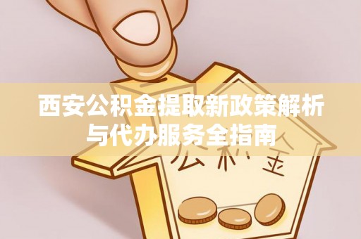 汤原西安公积金提取新政策解析与代办服务全指南
