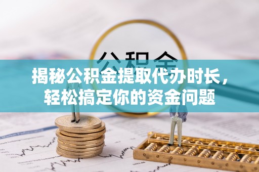 汤原揭秘公积金提取代办时长，轻松搞定你的资金问题