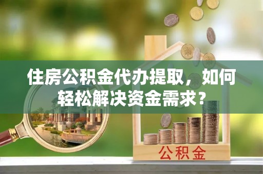 汤原住房公积金代办提取，如何轻松解决资金需求？