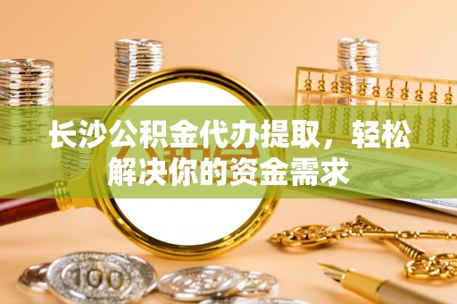 汤原长沙公积金代办提取，轻松解决你的资金需求