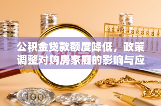汤原公积金贷款额度降低，政策调整对购房家庭的影响与应对策略
