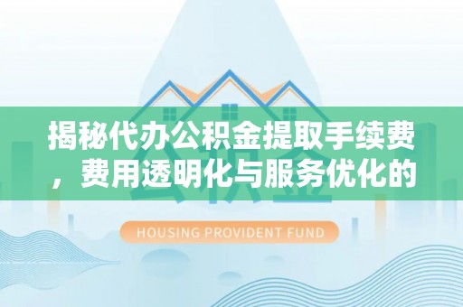 汤原揭秘代办公积金提取手续费，费用透明化与服务优化的关键