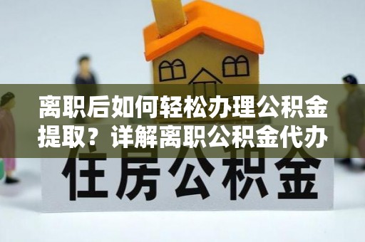 汤原离职后如何轻松办理公积金提取？详解离职公积金代办提取流程