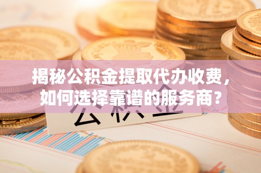 汤原揭秘公积金提取代办收费，如何选择靠谱的服务商？