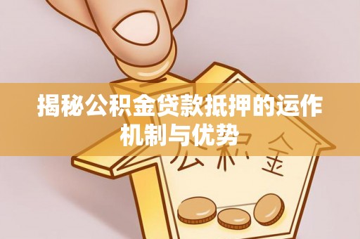 汤原揭秘公积金贷款抵押的运作机制与优势