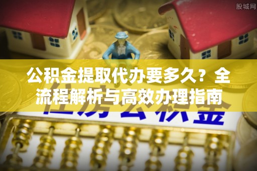 汤原公积金提取代办要多久？全流程解析与高效办理指南